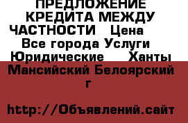 ПРЕДЛОЖЕНИЕ КРЕДИТА МЕЖДУ ЧАСТНОСТИ › Цена ­ 0 - Все города Услуги » Юридические   . Ханты-Мансийский,Белоярский г.